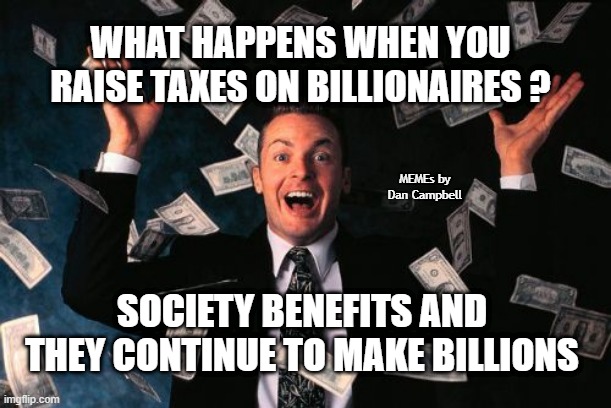 Money Man Meme | WHAT HAPPENS WHEN YOU RAISE TAXES ON BILLIONAIRES ? MEMEs by Dan Campbell; SOCIETY BENEFITS AND THEY CONTINUE TO MAKE BILLIONS | image tagged in memes,money man | made w/ Imgflip meme maker
