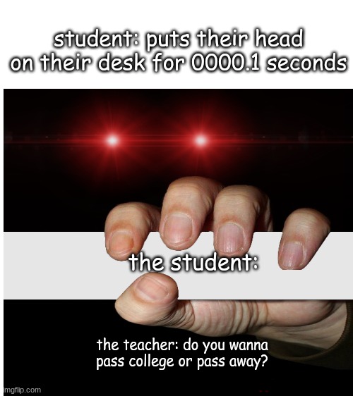 Blank White Template |  student: puts their head on their desk for 0000.1 seconds; the student:; the teacher: do you wanna pass college or pass away? | image tagged in blank white template,memes,funny,stop reading the tags | made w/ Imgflip meme maker