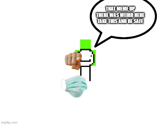 lol | THAT MEME UP THERE WAS WEIRD HERE TAKE THIS AND BE SAFE | image tagged in blank white template | made w/ Imgflip meme maker