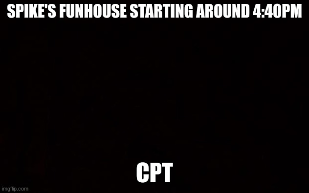 Wide black blank meme template | SPIKE'S FUNHOUSE STARTING AROUND 4:40PM; CPT | image tagged in wide black blank meme template | made w/ Imgflip meme maker