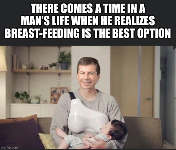 Pete Buttigieg breast-feeding | THERE COMES A TIME IN A MAN’S LIFE WHEN HE REALIZES BREAST-FEEDING IS THE BEST OPTION | image tagged in breast feeding,men vs women | made w/ Imgflip meme maker