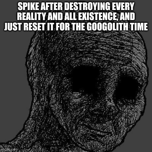 fun ig | SPIKE AFTER DESTROYING EVERY REALITY AND ALL EXISTENCE, AND JUST RESET IT FOR THE GOOGOLITH TIME | image tagged in cursed wojak | made w/ Imgflip meme maker