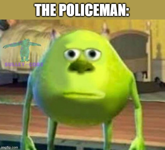 Monsters Inc | THE POLICEMAN: | image tagged in monsters inc | made w/ Imgflip meme maker