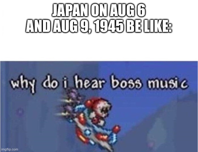 imagine having the sun dropped on you | JAPAN ON AUG 6 AND AUG 9, 1945 BE LIKE: | image tagged in why do i hear boss music | made w/ Imgflip meme maker