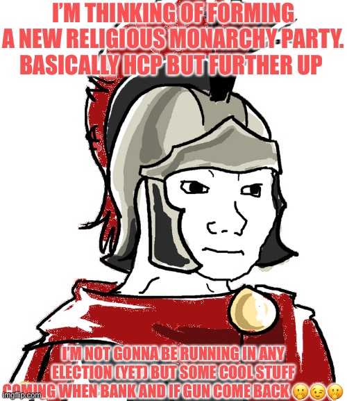Hehehehehewh | I’M THINKING OF FORMING A NEW RELIGIOUS MONARCHY PARTY. BASICALLY HCP BUT FURTHER UP; I’M NOT GONNA BE RUNNING IN ANY ELECTION (YET) BUT SOME COOL STUFF COMING WHEN BANK AND IF GUN COME BACK 🤭😉🤭 | image tagged in legionnaire | made w/ Imgflip meme maker