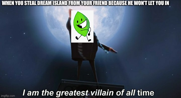 bfdi 25 in a nutshell | WHEN YOU STEAL DREAM ISLAND FROM YOUR FRIEND BECAUSE HE WON’T LET YOU IN | image tagged in i am the greatest villain of all time,bfdi | made w/ Imgflip meme maker