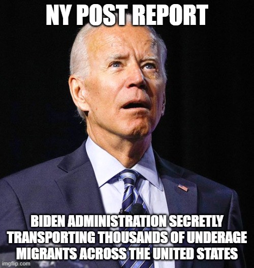 Keep denying it, fools. | NY POST REPORT; BIDEN ADMINISTRATION SECRETLY TRANSPORTING THOUSANDS OF UNDERAGE MIGRANTS ACROSS THE UNITED STATES | image tagged in joe biden | made w/ Imgflip meme maker