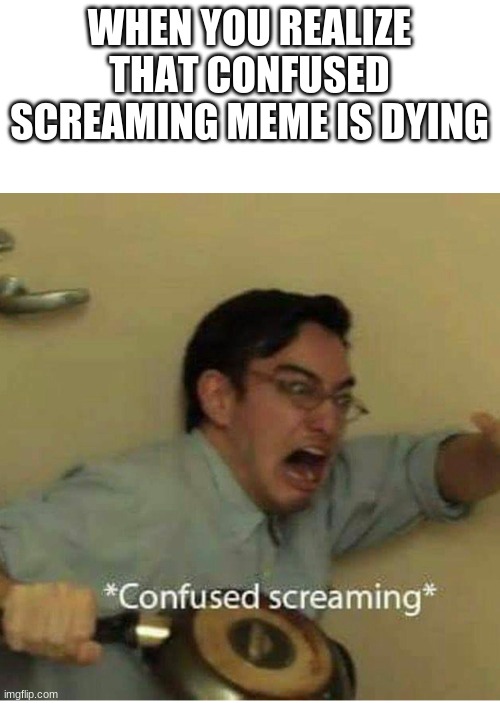 confused screaming | WHEN YOU REALIZE THAT CONFUSED SCREAMING MEME IS DYING | image tagged in confused screaming | made w/ Imgflip meme maker