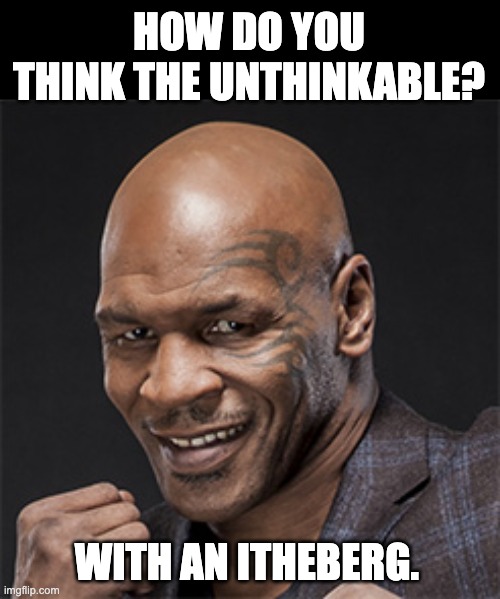 unthinkable | HOW DO YOU THINK THE UNTHINKABLE? WITH AN ITHEBERG. | image tagged in mike tyson | made w/ Imgflip meme maker