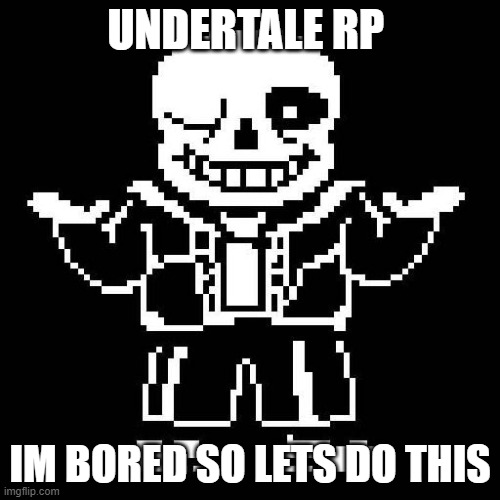 sans undertale | UNDERTALE RP; IM BORED SO LETS DO THIS | image tagged in sans undertale | made w/ Imgflip meme maker