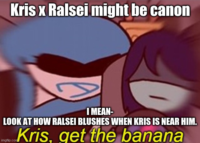 Kris, get the banana | Kris x Ralsei might be canon; I MEAN-
LOOK AT HOW RALSEI BLUSHES WHEN KRIS IS NEAR HIM. | image tagged in kris get the banana | made w/ Imgflip meme maker