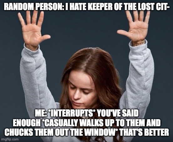 girl with hands up | RANDOM PERSON: I HATE KEEPER OF THE LOST CIT-; ME: *INTERRUPTS* YOU'VE SAID ENOUGH *CASUALLY WALKS UP TO THEM AND CHUCKS THEM OUT THE WINDOW* THAT'S BETTER | image tagged in girl with hands up | made w/ Imgflip meme maker