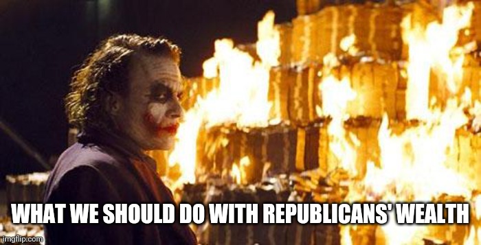 Joker Burns Money | WHAT WE SHOULD DO WITH REPUBLICANS' WEALTH | image tagged in joker burns money | made w/ Imgflip meme maker