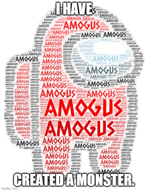 Amogus | I HAVE; CREATED A MONSTER. | image tagged in amogus | made w/ Imgflip meme maker