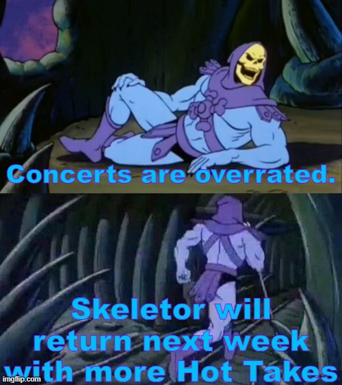 Skeletor's Hot Takes #3 | Concerts are overrated. Skeletor will return next week with more Hot Takes | image tagged in skeletor disturbing facts,skeletor,skeleton,unpopular opinion,funny | made w/ Imgflip meme maker