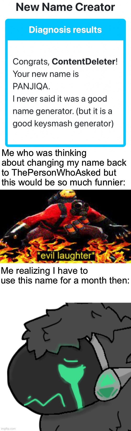 I know what I have to do but I’m not sure if I have the strength to do it | Me who was thinking about changing my name back to ThePersonWhoAsked but this would be so much funnier:; Me realizing I have to use this name for a month then: | image tagged in evil laughter,emerald protogen sob | made w/ Imgflip meme maker