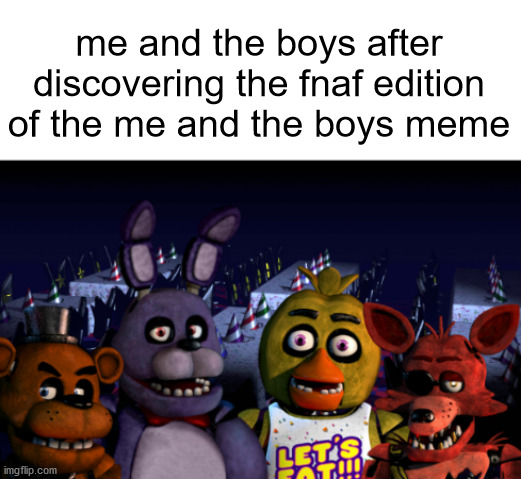 me and the boys | me and the boys after discovering the fnaf edition of the me and the boys meme | image tagged in me and the boys fnaf | made w/ Imgflip meme maker