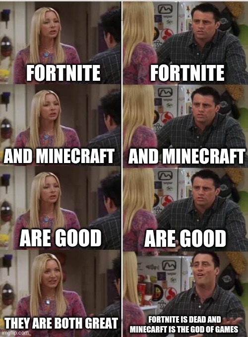 they are both great | FORTNITE; FORTNITE; AND MINECRAFT; AND MINECRAFT; ARE GOOD; ARE GOOD; THEY ARE BOTH GREAT; FORTNITE IS DEAD AND  MINECARFT IS THE GOD OF GAMES | image tagged in phoebe joey | made w/ Imgflip meme maker