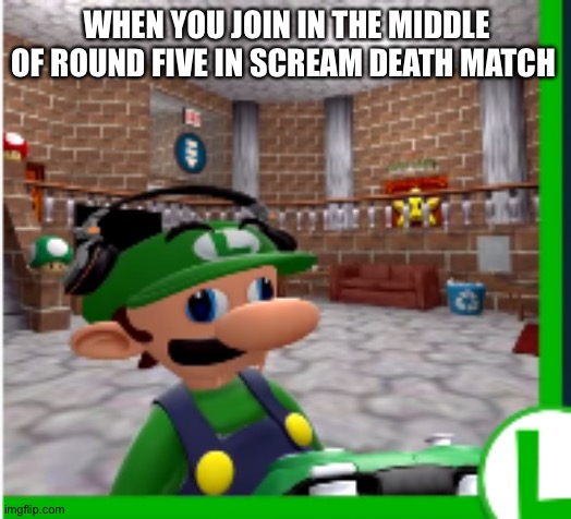 BRUH | WHEN YOU JOIN IN THE MIDDLE OF ROUND FIVE IN SCREAM DEATH MATCH | image tagged in bruh | made w/ Imgflip meme maker