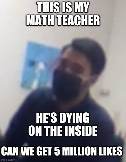 hes dying | THIS IS MY MATH TEACHER; HE'S DYING ON THE INSIDE; CAN WE GET 5 MILLION LIKES | image tagged in math | made w/ Imgflip meme maker