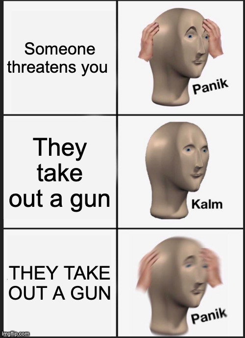I do not know what to do | Someone threatens you; They take out a gun; THEY TAKE OUT A GUN | image tagged in memes,panik kalm panik | made w/ Imgflip meme maker