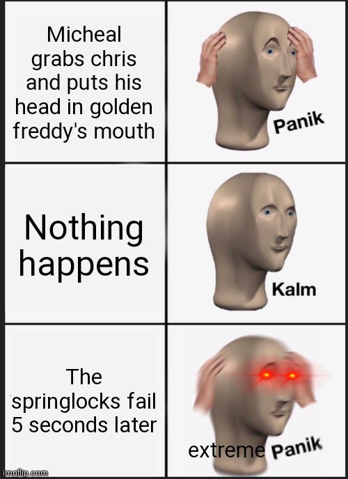 Panik Kalm Panik | Micheal grabs chris and puts his head in golden freddy's mouth; Nothing happens; The springlocks fail 5 seconds later; extreme | image tagged in memes,panik kalm panik | made w/ Imgflip meme maker
