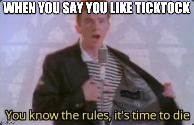 time to die | WHEN YOU SAY YOU LIKE TICKTOCK | image tagged in rickroll,rick astley you know the rules | made w/ Imgflip meme maker