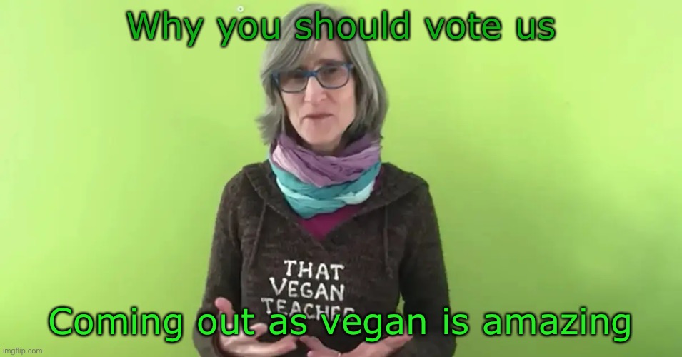 VOTE THE VEGAN TEACHER PARTY TODAYYY | Why you should vote us; Coming out as vegan is amazing | image tagged in that vegan teacher | made w/ Imgflip meme maker