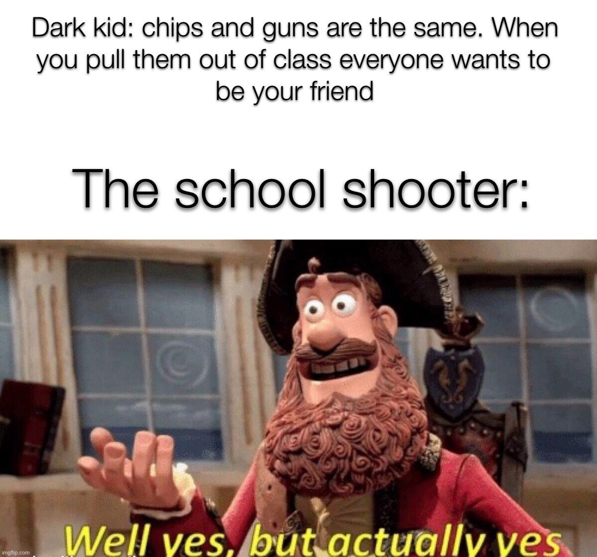 Well yes, but actually, yes | image tagged in memes,funny,school,school shooter,lmao,oop | made w/ Imgflip meme maker
