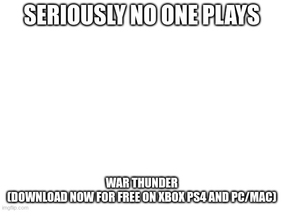 Advertisement | SERIOUSLY NO ONE PLAYS; WAR THUNDER
(DOWNLOAD NOW FOR FREE ON XBOX PS4 AND PC/MAC) | image tagged in blank white template | made w/ Imgflip meme maker