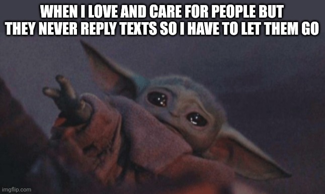 The hardest decisions I have to make | WHEN I LOVE AND CARE FOR PEOPLE BUT THEY NEVER REPLY TEXTS SO I HAVE TO LET THEM GO | image tagged in baby yoda cry | made w/ Imgflip meme maker