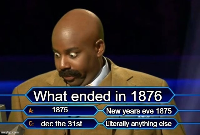 Who wants to be a millionaire? | What ended in 1876; 1875; New years eve 1875; Literally anything else; dec the 31st | image tagged in who wants to be a millionaire | made w/ Imgflip meme maker