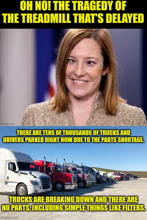 OH NO! THE TRAGEDY OF THE TREADMILL THAT’S DELAYED; THERE ARE TENS OF THOUSANDS OF TRUCKS AND DRIVERS PARKED RIGHT NOW DUE TO THE PARTS SHORTAGE. TRUCKS ARE BREAKING DOWN AND THERE ARE NO PARTS, INCLUDING SIMPLE THINGS LIKE FILTERS. | image tagged in dumb b jen psaki,trucker,joe biden,traitors | made w/ Imgflip meme maker