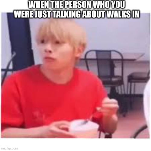Umm. | WHEN THE PERSON WHO YOU WERE JUST TALKING ABOUT WALKS IN | image tagged in i n | made w/ Imgflip meme maker