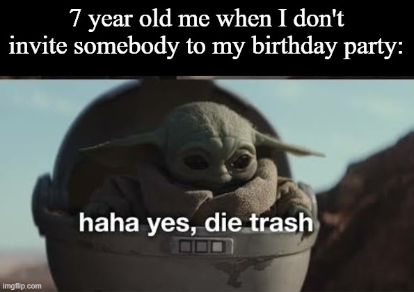 Children am I right? | 7 year old me when I don't invite somebody to my birthday party: | image tagged in haha yes die trash | made w/ Imgflip meme maker