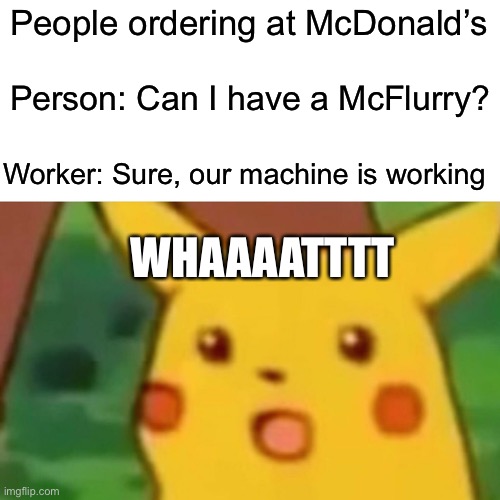 Surprised Pikachu | People ordering at McDonald’s; Person: Can I have a McFlurry? Worker: Sure, our machine is working; WHAAAATTTT | image tagged in memes,surprised pikachu | made w/ Imgflip meme maker