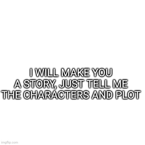 Blank Transparent Square Meme | I WILL MAKE YOU A STORY, JUST TELL ME THE CHARACTERS AND PLOT | image tagged in memes,blank transparent square | made w/ Imgflip meme maker