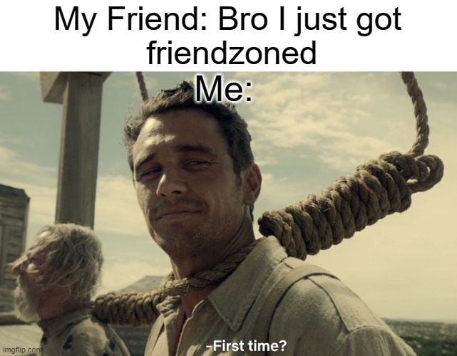 first time | My Friend: Bro I just got
 friendzoned; Me: | image tagged in first time | made w/ Imgflip meme maker