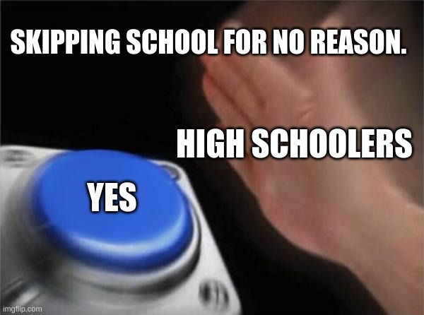 High Schooners be like.... | SKIPPING SCHOOL FOR NO REASON. HIGH SCHOOLERS; YES | image tagged in memes,blank nut button,first world problems,funny,jokes,two buttons | made w/ Imgflip meme maker
