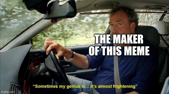 sometimes my genius is... it's almost frightening | THE MAKER OF THIS MEME | image tagged in sometimes my genius is it's almost frightening | made w/ Imgflip meme maker