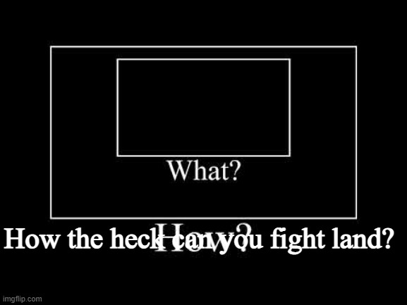 what | How the heck can you fight land? | image tagged in what | made w/ Imgflip meme maker