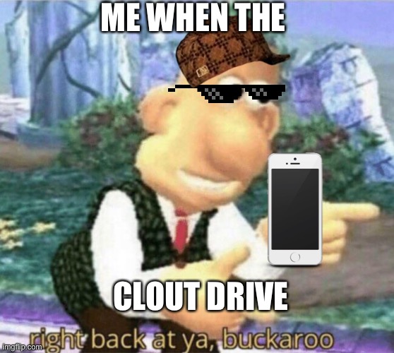 right back at ya buckaroo | ME WHEN THE; CLOUT DRIVE | image tagged in right back at ya buckaroo | made w/ Imgflip meme maker