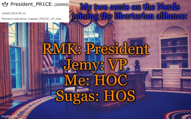 President_PR1CE Ann temp | My two cents on the Nerds joining the libertarian alliance:; RMK: President
Jemy: VP
Me: HOC
Sugas: HOS | image tagged in president_pr1ce ann temp | made w/ Imgflip meme maker
