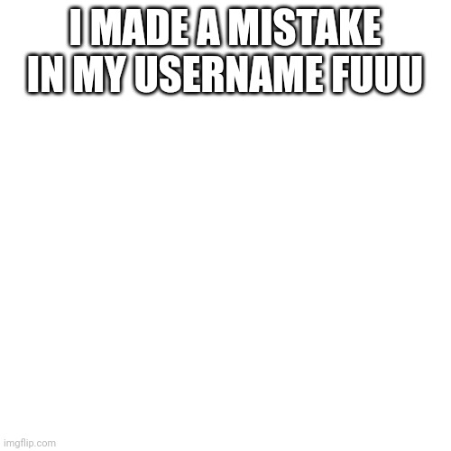 Blank Transparent Square Meme | I MADE A MISTAKE IN MY USERNAME FUUU | image tagged in memes,blank transparent square | made w/ Imgflip meme maker