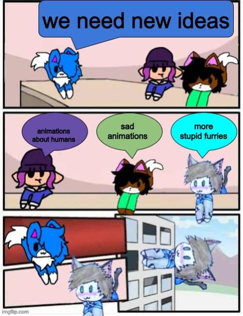 Shoulder OC boardroom meeting | we need new ideas; sad animations; animations about humans; more stupid furries | image tagged in shoulder oc boardroom meeting | made w/ Imgflip meme maker