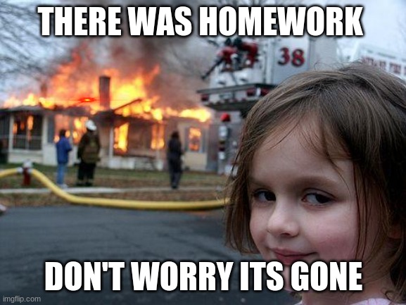 Disaster Girl Meme | THERE WAS HOMEWORK; DON'T WORRY ITS GONE | image tagged in memes,disaster girl | made w/ Imgflip meme maker