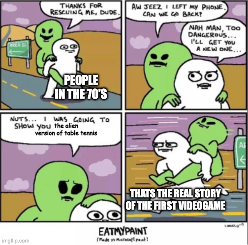 Guy saves alien, then goes back | PEOPLE IN THE 70'S; the alien version of table tennis; THATS THE REAL STORY OF THE FIRST VIDEOGAME | image tagged in guy saves alien then goes back | made w/ Imgflip meme maker
