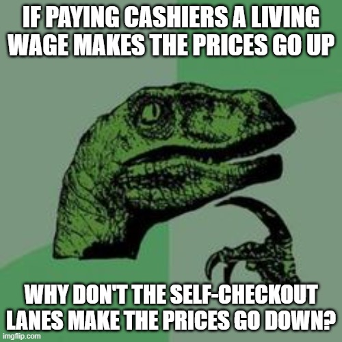 Time raptor  | IF PAYING CASHIERS A LIVING WAGE MAKES THE PRICES GO UP; WHY DON'T THE SELF-CHECKOUT LANES MAKE THE PRICES GO DOWN? | image tagged in time raptor | made w/ Imgflip meme maker