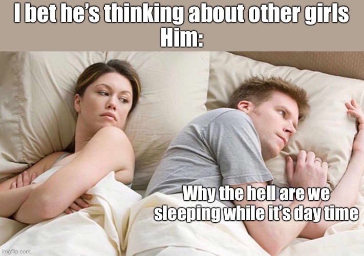 I Bet He's Thinking About Other Women Meme |  I bet he’s thinking about other girls
Him:; Why the hell are we sleeping while it’s day time | image tagged in memes,i bet he's thinking about other women | made w/ Imgflip meme maker