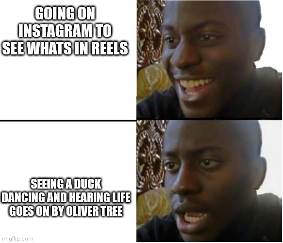 True. | GOING ON INSTAGRAM TO SEE WHATS IN REELS; SEEING A DUCK DANCING AND HEARING LIFE GOES ON BY OLIVER TREE | image tagged in black man smiling and shocked | made w/ Imgflip meme maker